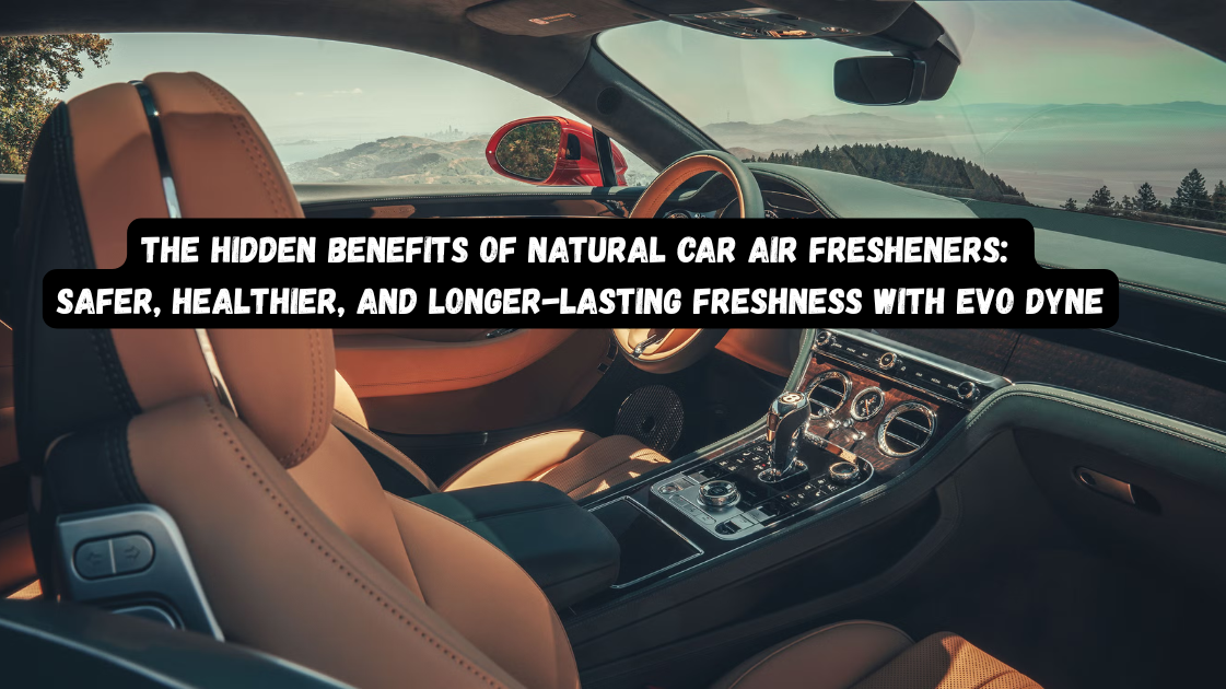 The Hidden Benefits of Natural Car Air Fresheners: Safer, Healthier, and Longer-Lasting Freshness with Evo Dyne