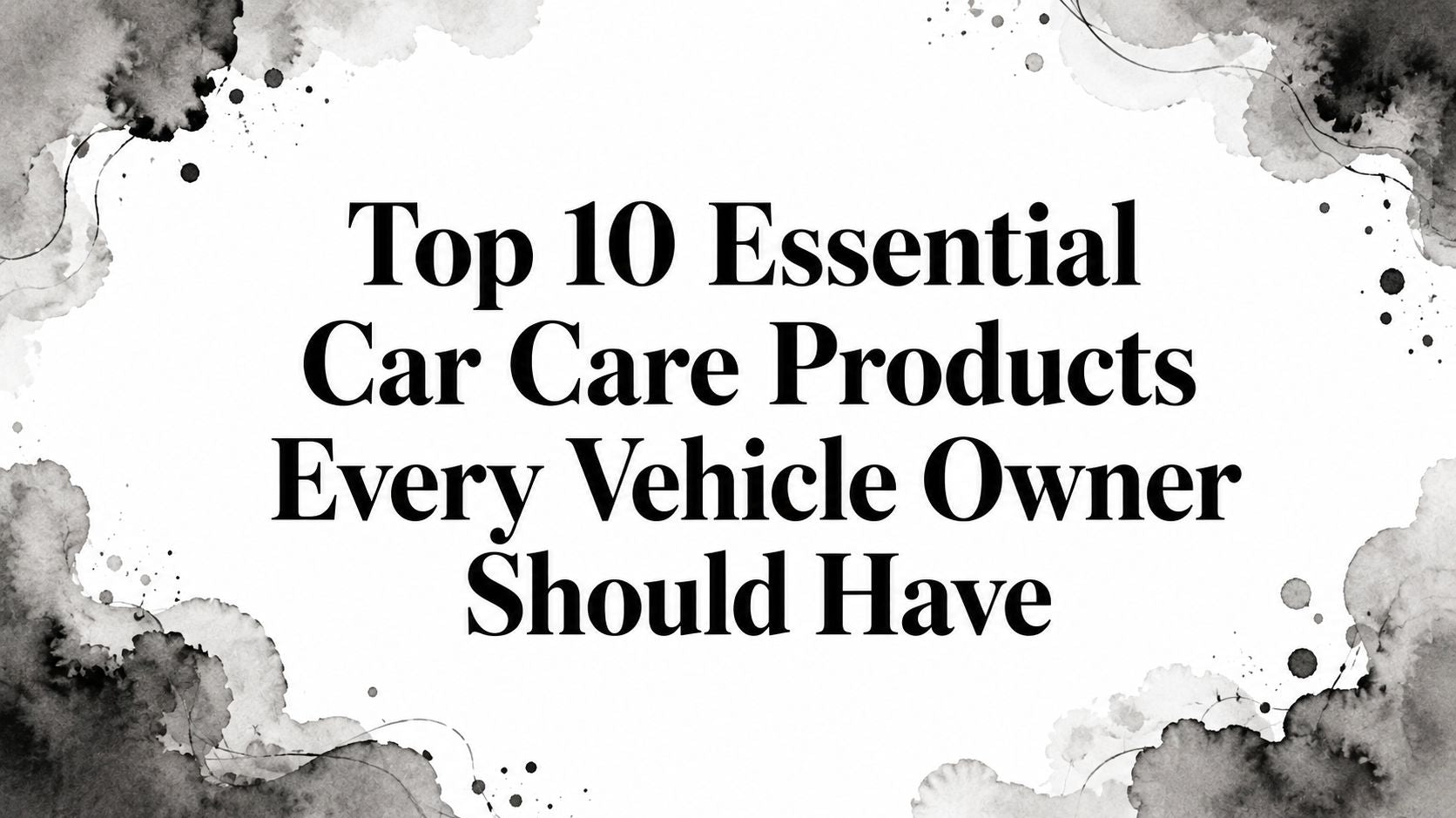 Top 10 Essential Car Care Products Every Vehicle Owner Should Have