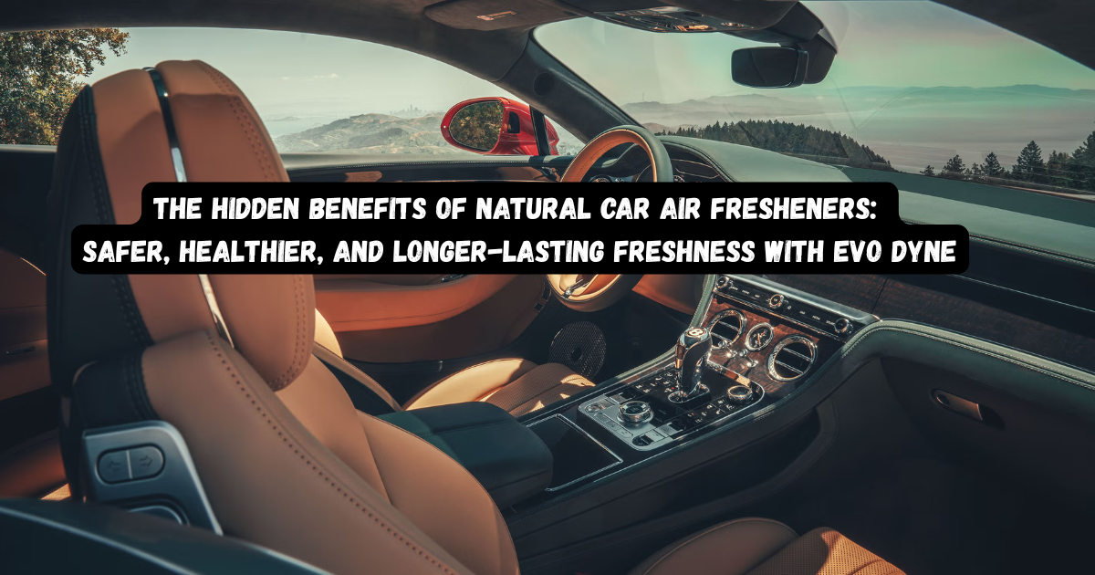 The Hidden Benefits of Natural Car Air Fresheners: Safer, Healthier, and Longer-Lasting Freshness with Evo Dyne