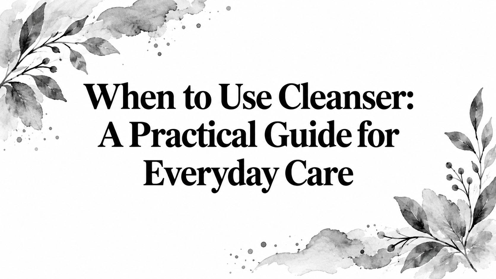 When to Use Cleanser: A Practical Guide for Everyday Care